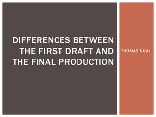 THOMAS NGAI
DIFFERENCES BETWEEN
THE FIRST DRAFT AND
THE FINAL PRODUCTION
 