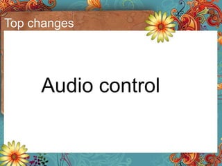 Top changes <ul><li>Audio control </li></ul>