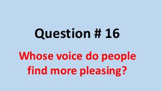 Question # 16
Whose voice do people
find more pleasing?
 