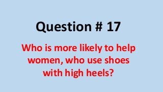 Question # 17
Who is more likely to help
women, who use shoes
with high heels?
 