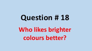 Question # 18
Who likes brighter
colours better?
 