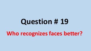 Question # 19
Who recognizes faces better?
 