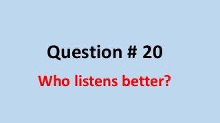 Question # 20
Who listens better?
 