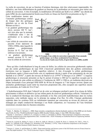 La roche de couverture, de par sa fonction d’isolation thermique, doit être relativement imperméable. En
définitive, une forte différentiation du gradient en fonction de la profondeur est nécessaire pour initier une
cellule de convection. A titre d’exemple, la modélisation 2D réalisée par Kohl et al. (2000)32 aux abords du
puits GPK2 du site expérimental de Soultz-sous-Forêts en Alsace du Nord (Fr) est présentée en fig.13 .
Cette modélisation montre que
l’anomalie géothermique connue
de longue date des géologues
pétroliers sur ce site du Fossé
Rhénan est liée à :
• un gradient géothermique très
   élevé, environ 100 ºC. km-1,
   soit trois plus que la normale,
   s’établissant entre 1 km de
   profondeur et la surface du
   sol ;
• une cellule de convection sous-
   jascente d’une épaisseur de
   1500 à 2500m, dans laquelle le
   gradient          géothermique,
   environ 10 ºC. km-1 est trois
   inférieur à la normale ;
• un gradient géothermique Fig. 13: Exemple d’une cellule de convection responsable d’une anomalie
   normal, environ 32 ºC. km-1,             géothermique sur le flanc occidental de Fossé Rhénan.
   sous la cellule de convection.           Cas du site de Soultz-sous-Forêts, d’après Kohl et al. (2000), modifié



  Parce qu’elles s’individualisent le long de zones de failles, les cellules de convection géothermale captées
par des unités géothermiques de type EGS s’inscrivent généralement dans des grabens continentaux
(territoires tout en longueur à faible superficie relative). A titre d’exemple la cellule géothermique
actuellement captée à Soutz-sous-Forêts sera ici rapidement décrite à partir d’une présentation du site par
Spichak et al. (2010)33, à partir des travaux de Haenel et al. (1979)34 et Dezayes et al. (2005)35. L’esquisse
géothermique et structurale présentée en fig.14, permet d’estimer à 300 km2 la superficie occupée par la
partie la chaude de cette cellule en référence à l’isotherme de 100ºC à 1500 m, cet isotherme décrivant une
ellipse horizontale d’axe principal NNE-SSW de 40 km de longueur et 7 km largeur environ. Quant aux
anomalies géothermiques ayant initié les réservoirs proprement dits, elles occupent une superficie encore
plus restreintes, de l’ordre de 10 à 25 km2.

 L’hydrofracturation EGS dont l’objectif est de créer un échangeur profond à partir d’un réseau de failles
préexistantes n’affecte en définitive qu’une infime partie du réservoir géothermique sollicité. Valorisant à la
fois la conductivité thermique des roches profondes et les flux convectifs hydrothermaux dans les roches
sujacentes, cette méthode repose sur le principe du captage d’un flux. En effet, l’énergie géothermale
exploitée dans les systèmes EGS est initialement transmise par convection au niveau du réservoir, puis
échangée par simple conductivité thermique à un fluide caloporteur, en l’occurence de l’eau fortement
minéralisée circulant dans les fractures stimulées.

32
  Kohl., T., Bächler, D., Rybach, L., 2000, Steps towards a comprehensive thermo-hydraulic analysis of the HDR test site Soultz-
sous Forêts. In: Proc. World Geothermal Congress 2000, Kyushu-Tohoku, Japan, 6. June 2000, Morioka (Japan)
33
  Spichak, V., Geiermann, J., Zakharova, O., Calcagno, P., Genter, A. and Schill, E. (2010a), “Deep temperature extrapolation in the Soultz-
sous-Forêts geothermal area using magnetotelluric data”. Extended Abstr. XXXV Workshop on Geothermal Reservoir Engineering Stanford
University, Stanford, California.
34
   Haenel, R., Legrand, R., Balling, N., Saxov, S., Bram, K., Gable, R., Meunier, J., Fanelli, M., Rossi, A., Salmone, M., Taffi, L., Prins, S.,
Burley, A.J., Edmunds, W.M., Oxburgh, E.R., Richardson, S.W., Wheildon, J. (1979), “Atlas of subsurface temperatures in the European
Comminity”. Th. Schafer Druckerei GmbH, Hannover, Germany.
35
  Dezayes, C., Genter, A. and Hooijkaas, G. (2005), “Deep-seated geology and fracture system of the EGS Soultz reservoir (France) based on
recent 5km depth boreholes”. Proc. World Geothermal Congress, Antalya, Turkey.
 