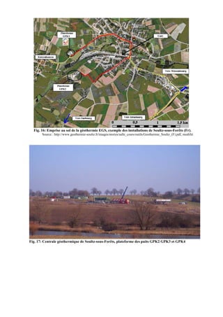 Fig. 16: Emprise au sol de la géothermie EGS, exemple des installations de Soultz-sous-Forêts (Fr).
       Source : http://www.geothermie-soultz.fr/images/stories/salle_cours/outils/Geothermie_Soultz_(F).pdf, modifié




Fig. 17: Centrale géothermique de Soultz-sous-Forêts, plateforme des puits GPK2 GPK3 et GPK4
 