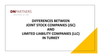 DIFFERENCES BETWEEN
JOINT STOCK COMPANIES (JSC)
AND
LIMITED LIABILITY COMPANIES (LLC)
IN TURKEY
 