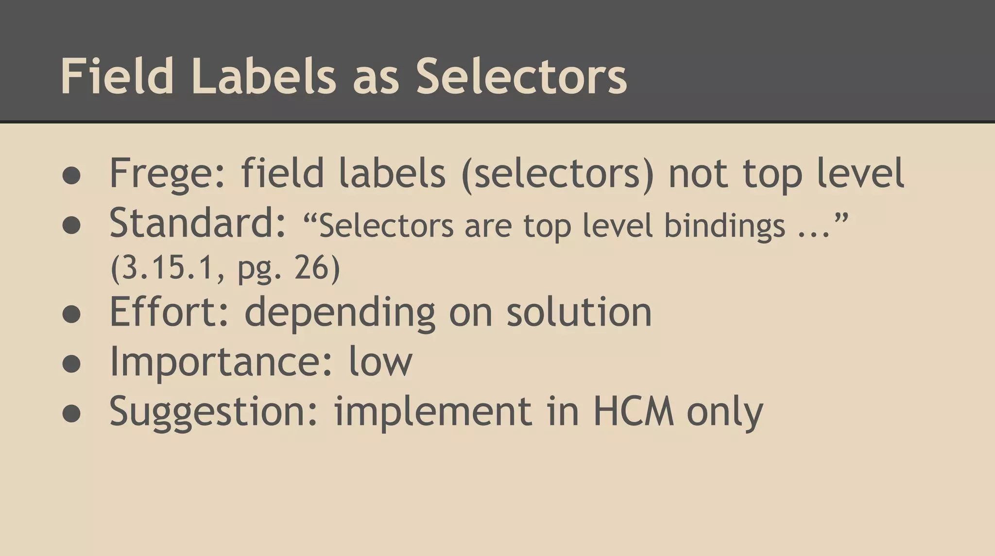 Field Labels as Selectors
● Frege: field labels (selectors) not top level
● Standard: “Selectors are top level bindings ...”
(3.15.1, pg. 26)
● Effort: depending on solution
● Importance: low
● Suggestion: implement in HCM only
 