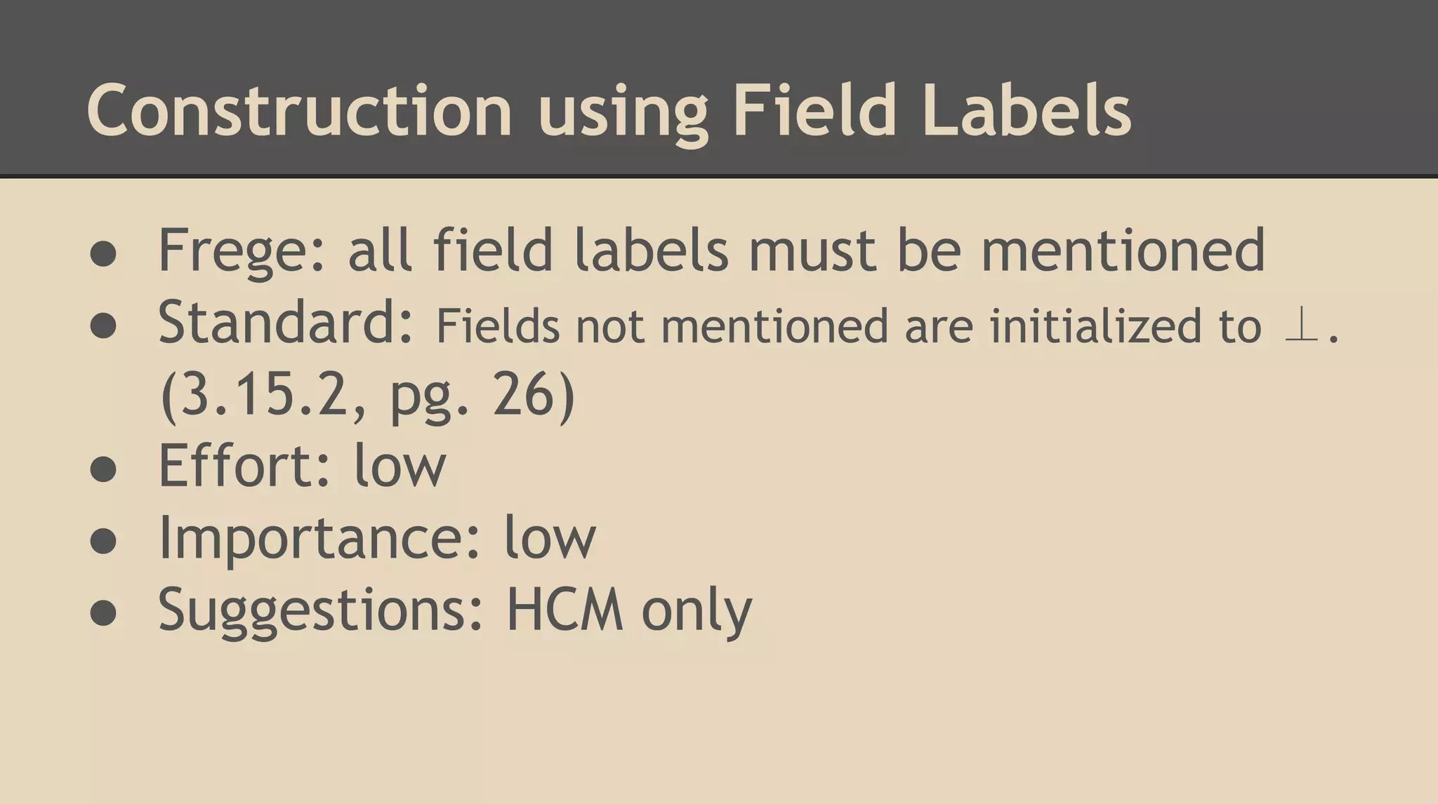 Construction using Field Labels
● Frege: all field labels must be mentioned
● Standard: Fields not mentioned are initialized to ⊥.
(3.15.2, pg. 26)
● Effort: low
● Importance: low
● Suggestions: HCM only
 