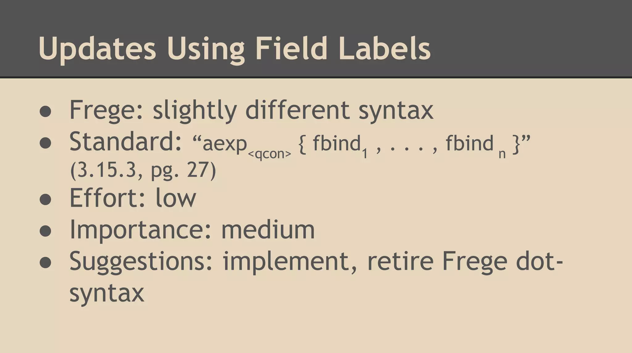 Updates Using Field Labels
● Frege: slightly different syntax
● Standard: “aexp<qcon>
{ fbind1
, . . . , fbind n
}”
(3.15.3, pg. 27)
● Effort: low
● Importance: medium
● Suggestions: implement, retire Frege dot-
syntax
 