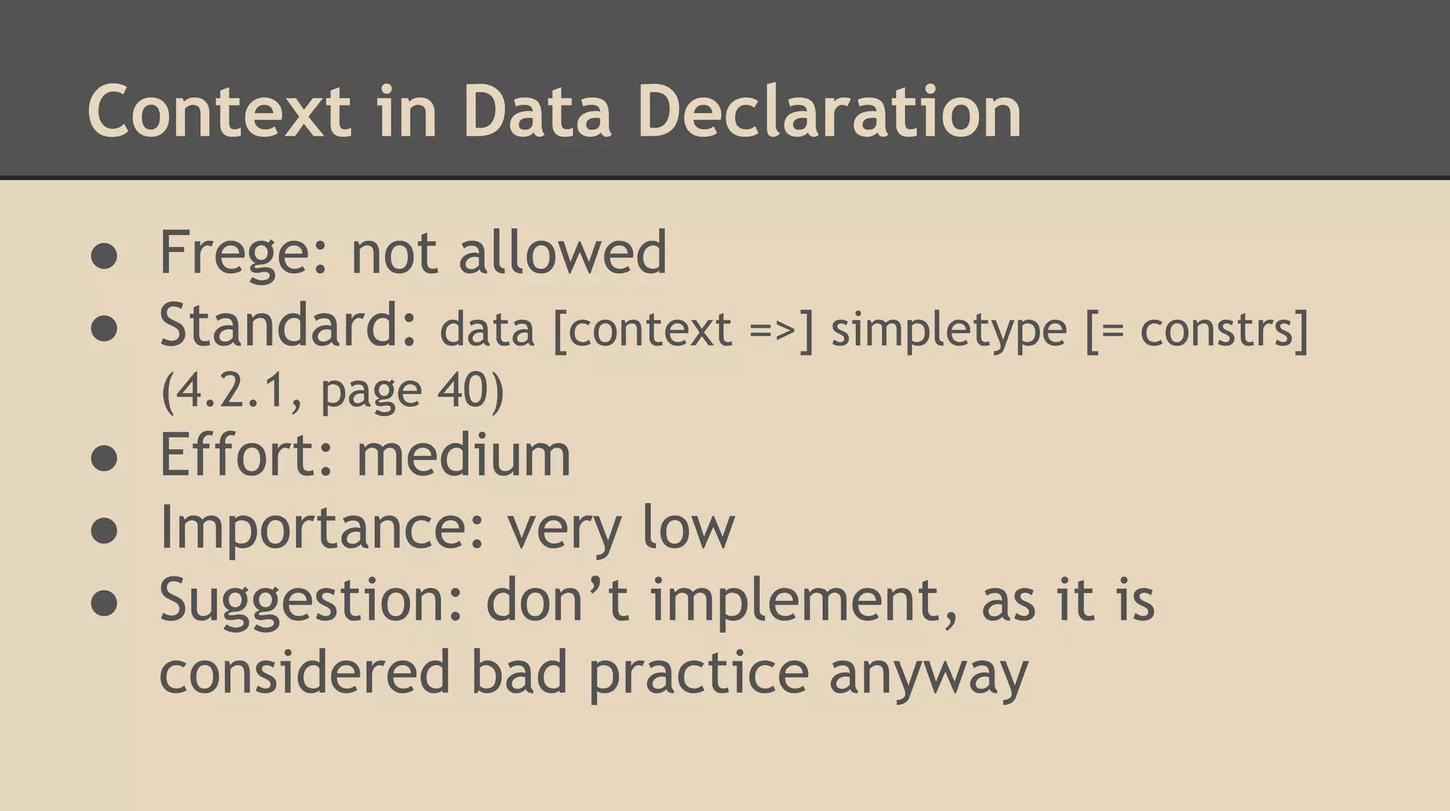 Context in Data Declaration
● Frege: not allowed
● Standard: data [context =>] simpletype [= constrs]
(4.2.1, page 40)
● Effort: medium
● Importance: very low
● Suggestion: don’t implement, as it is
considered bad practice anyway
 