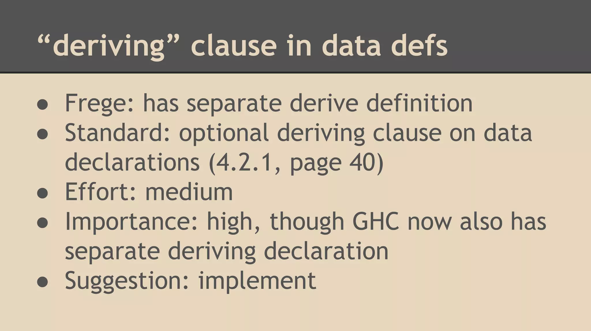 “deriving” clause in data defs
● Frege: has separate derive definition
● Standard: optional deriving clause on data
declarations (4.2.1, page 40)
● Effort: medium
● Importance: high, though GHC now also has
separate deriving declaration
● Suggestion: implement
 