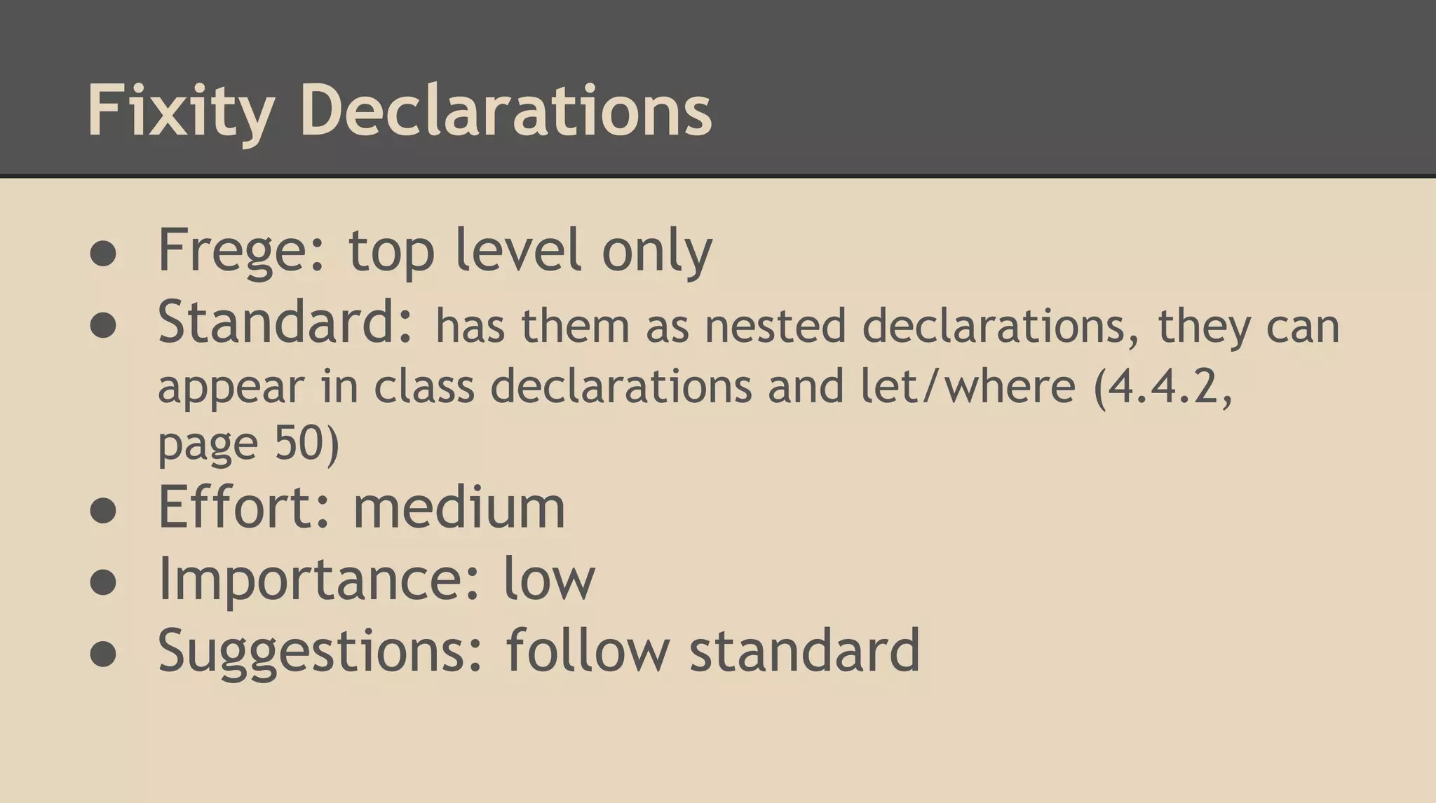 Fixity Declarations
● Frege: top level only
● Standard: has them as nested declarations, they can
appear in class declarations and let/where (4.4.2,
page 50)
● Effort: medium
● Importance: low
● Suggestions: follow standard
 