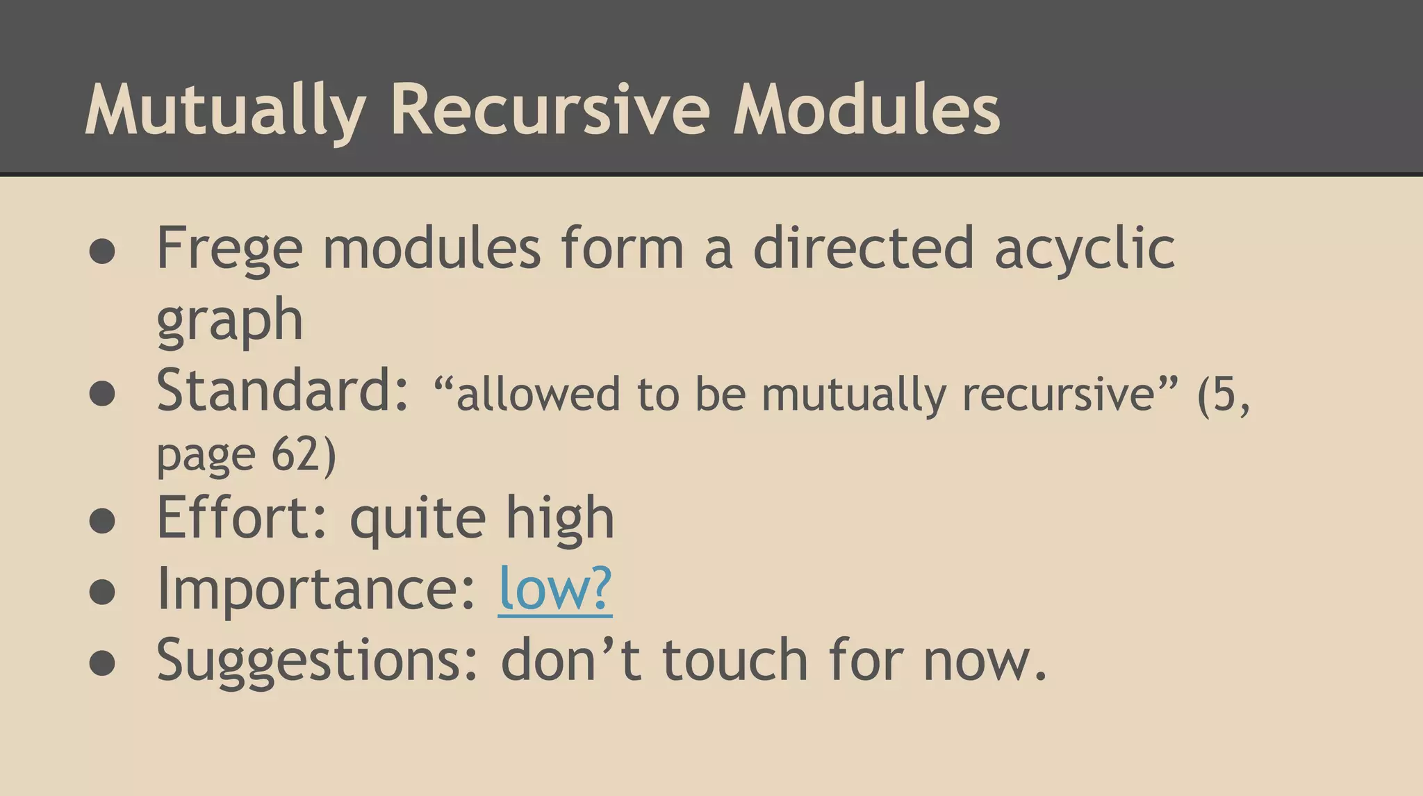 Mutually Recursive Modules
● Frege modules form a directed acyclic
graph
● Standard: “allowed to be mutually recursive” (5,
page 62)
● Effort: quite high
● Importance: low?
● Suggestions: don’t touch for now.
 