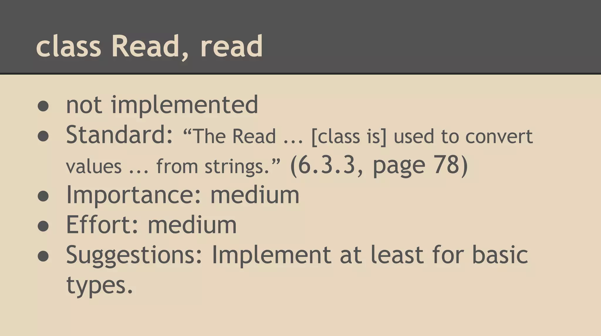 class Read, read
● not implemented
● Standard: “The Read ... [class is] used to convert
values ... from strings.” (6.3.3, page 78)
● Importance: medium
● Effort: medium
● Suggestions: Implement at least for basic
types.
 