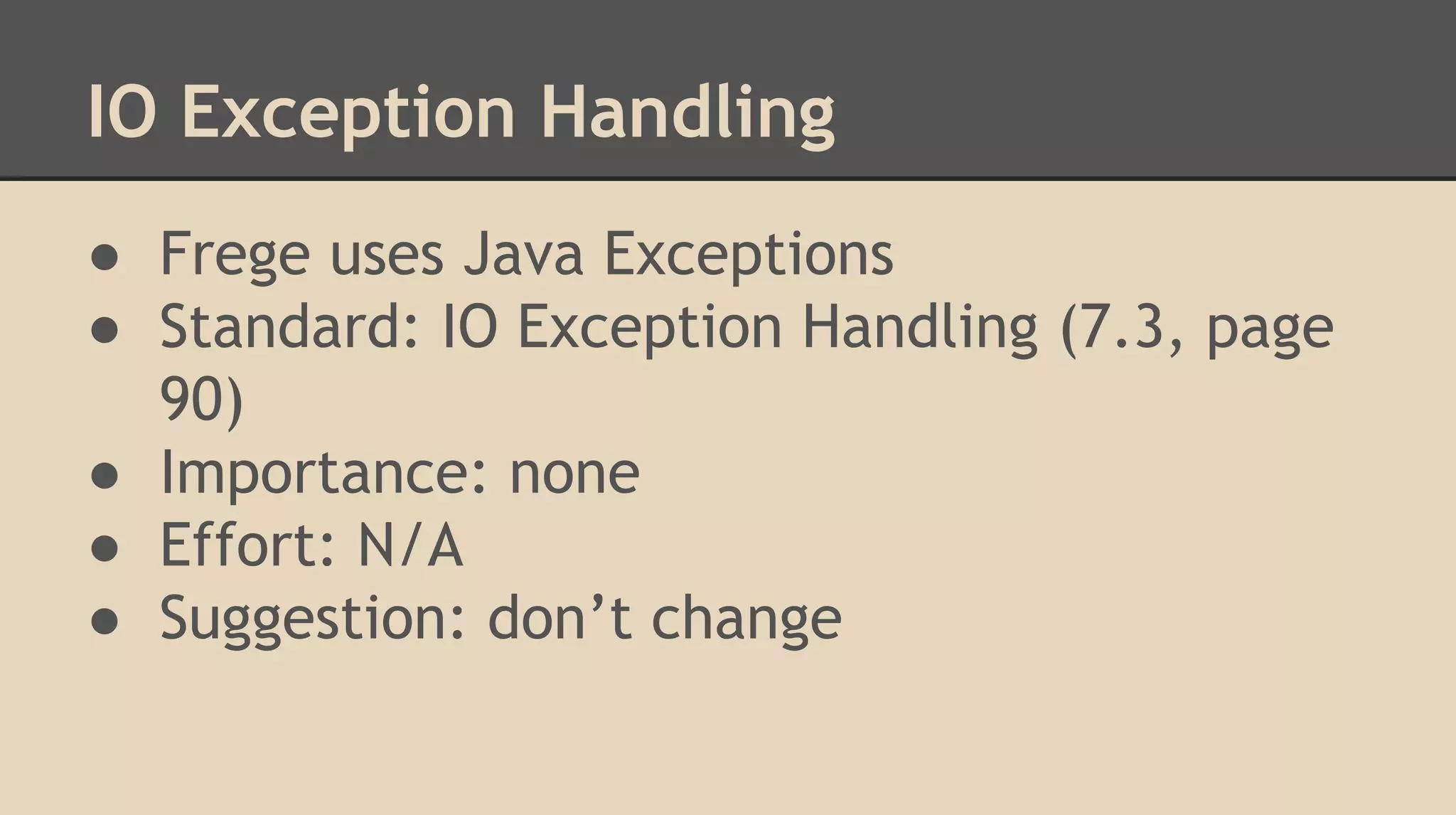 IO Exception Handling
● Frege uses Java Exceptions
● Standard: IO Exception Handling (7.3, page
90)
● Importance: none
● Effort: N/A
● Suggestion: don’t change
 