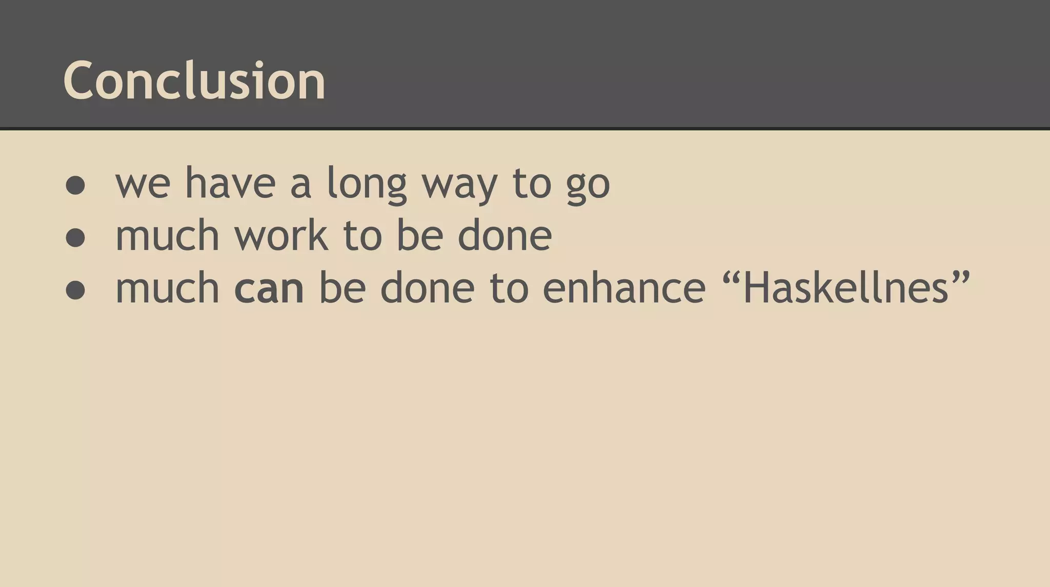 Conclusion
● we have a long way to go
● much work to be done
● much can be done to enhance “Haskellnes”
 