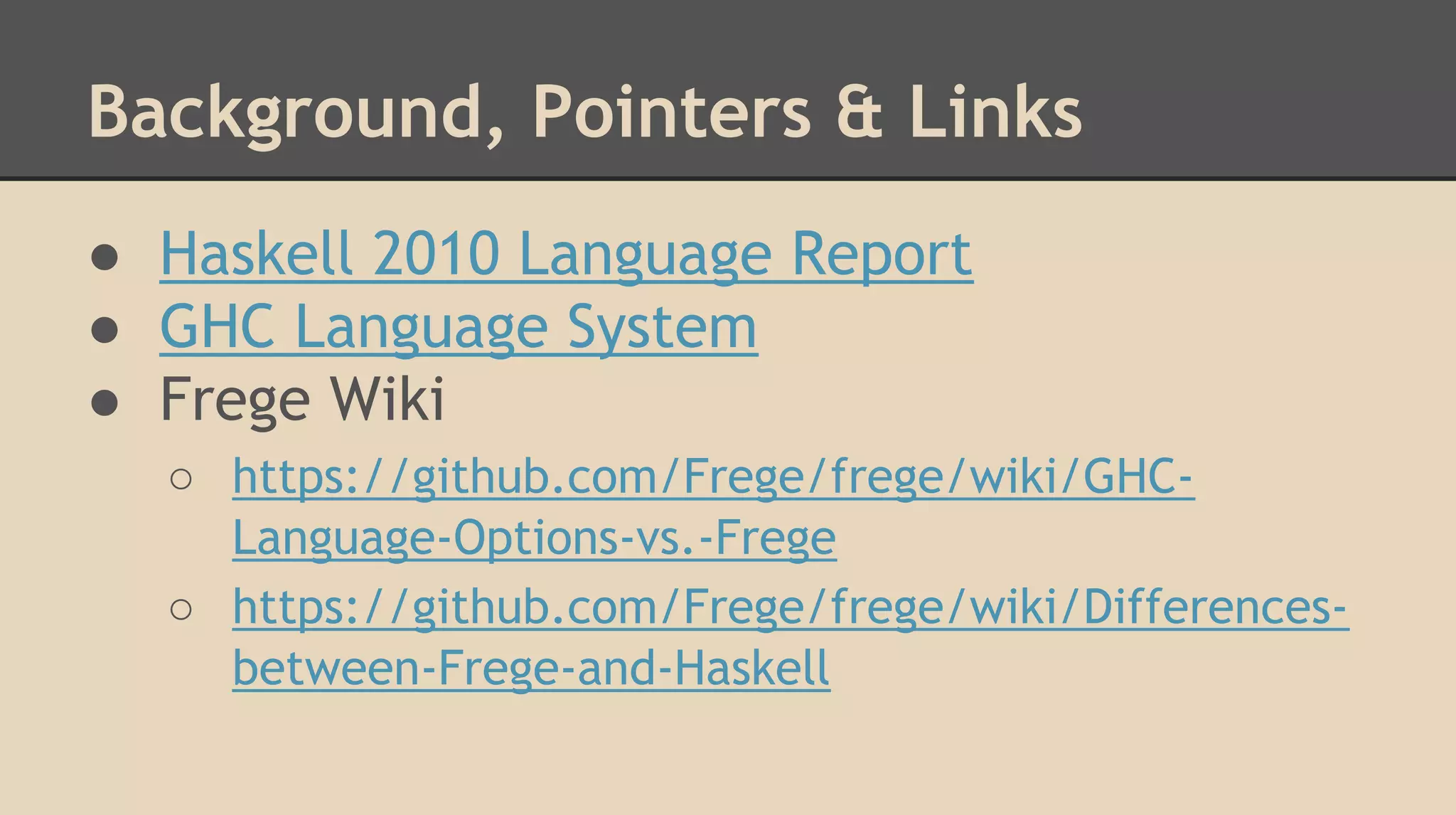 Background, Pointers & Links
● Haskell 2010 Language Report
● GHC Language System
● Frege Wiki
○ https://github.com/Frege/frege/wiki/GHC-
Language-Options-vs.-Frege
○ https://github.com/Frege/frege/wiki/Differences-
between-Frege-and-Haskell
 