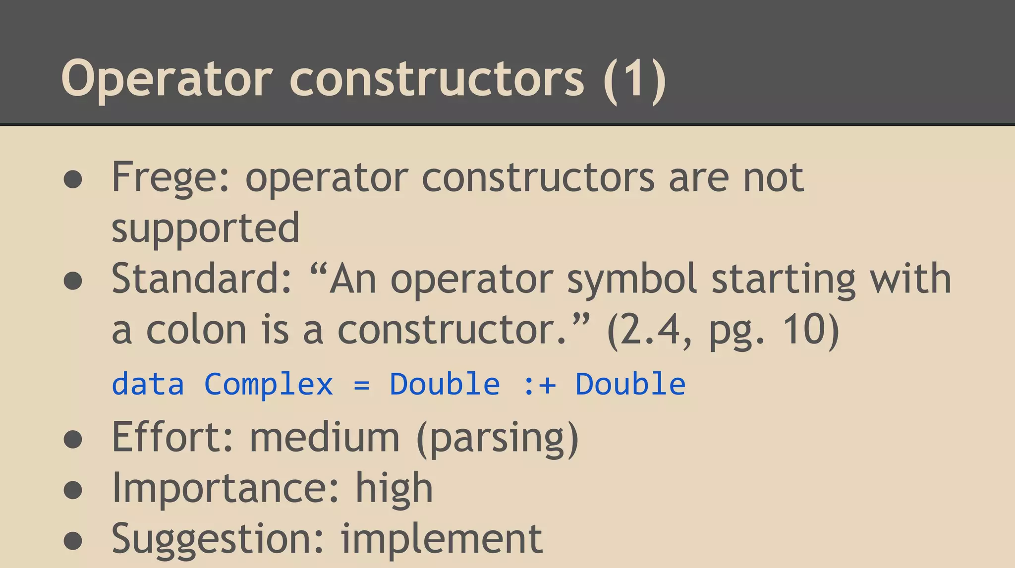 Operator constructors (1)
● Frege: operator constructors are not
supported
● Standard: “An operator symbol starting with
a colon is a constructor.” (2.4, pg. 10)
data Complex = Double :+ Double
● Effort: medium (parsing)
● Importance: high
● Suggestion: implement
 