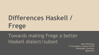 Differences Haskell /
Frege
Towards making Frege a better
Haskell dialect/subset Ingo Wechsung
IT Consultant, contexo GmbH
Reutlingen, Germany
@iwechsu
 