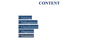 CONTENT
• Etiology
• Pathogenesis
• Classification
• Diagnosis
• Treatment
 