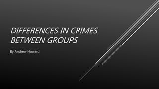 DIFFERENCES IN CRIMES
BETWEEN GROUPS
By Andrew Howard
 