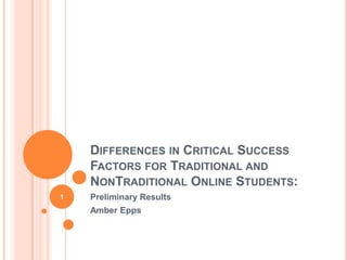 Differences in Critical Success Factors for Traditional and NonTraditional Online Students: Preliminary Results Amber Epps 1 