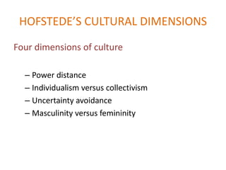 HOFSTEDE’S CULTURAL DIMENSIONS
Four dimensions of culture

  – Power distance
  – Individualism versus collectivism
  – Uncertainty avoidance
  – Masculinity versus femininity
 