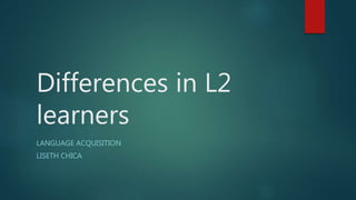 Differences in L2
learners
LANGUAGE ACQUISITION
LISETH CHICA
 