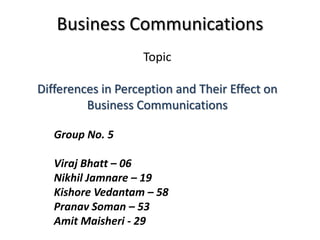 Business Communications
Group No. 5
Viraj Bhatt – 06
Nikhil Jamnare – 19
Kishore Vedantam – 58
Pranav Soman – 53
Amit Maisheri - 29
Topic
Differences in Perception and Their Effect on
Business Communications
 