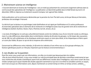 2. Mainstream science on intelligence « Courant dominant en Science de l'intelligence » est un traité qui présentent les conclusions largement admises dans la communauté des spécialistes de l'intelligence. La publication a d'abord été publiée dans le Wall Street Journal le 13 décembre 1994 en réponse au traitement souvent trompeur voir agressif des médias.  Cette publication suit la controverse déclenchée par la parution du livre The bell curve, écrite par Muray et Hernstein, professeur de sociologie à Harvard. Il a été écrit par le docteur en psychologie Linda Gottfredson et est signé par Gottfredson et 51 autres professeurs d'universités spécialisés dans le domaine de la recherche en intelligence (avec tous les grands noms de la recherche en intelligence (Cattell, Rushton, Raven, Flynn, Plomind, Carroll, Jensen, etc.)) « Les tests d'intelligence ne sont pas culturellement biaisés contre les individus issus d'une minorité raciale ou ethnique, mais il y a des différences observables dans la distribution relative du QI selon les groupes. Le QI moyen des caucasiens est de 100, les Juifs ashkénazes et les Asiatiques américains ayant un score plus élevé, et les Hispaniques et Noirs ayant un score plus faible, 85 pour ce qui est de la moyenne afro-américaine. Concernant les différences entre individus, le QI entre les individus d'une même race ou d'un groupe ethnique, les facteurs génétiques jouent un rôle plus important que les facteurs environnementaux » 3. Les études sur la question  Peut-être serez-vous surpris par ces informations, car elles ne circulent pas beaucoup dans les médias.  (Pas du tout même) Pourtant, si vous vous rendez sur ncbi (la principale base de données scientifique américaine) et que  vous recherchez des études scientifiques ayant trait aux différences raciales dans l'intelligence, vous serez surpris de vous  rendre compte que la quasi-totalité des études appuient clairement ce qui est ici et même le considère comme un acquis,  tant il est vrai que ces informations sont, depuis maintenant un certain temps et même un temps certain, validées. 