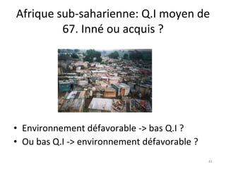 Afrique sub-saharienne: Q.I moyen de 67. Inné ou acquis ? Environnement défavorable -> bas Q.I ? Ou bas Q.I -> environnement défavorable ? 