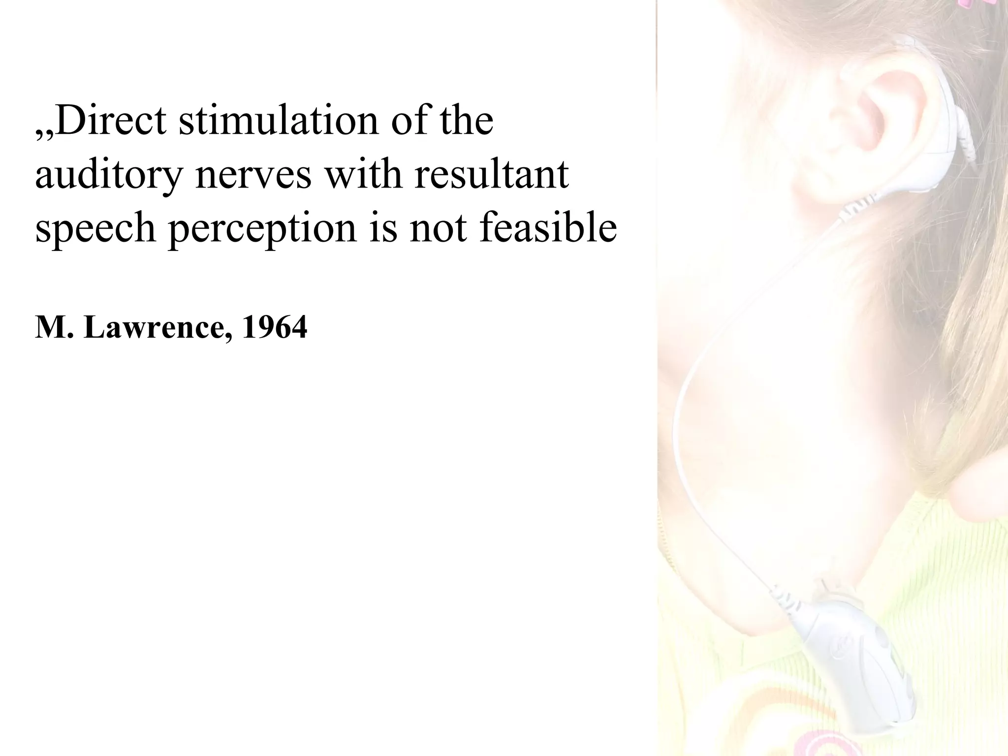 „Direct stimulation of the
auditory nerves with resultant
speech perception is not feasible

M. Lawrence, 1964
 