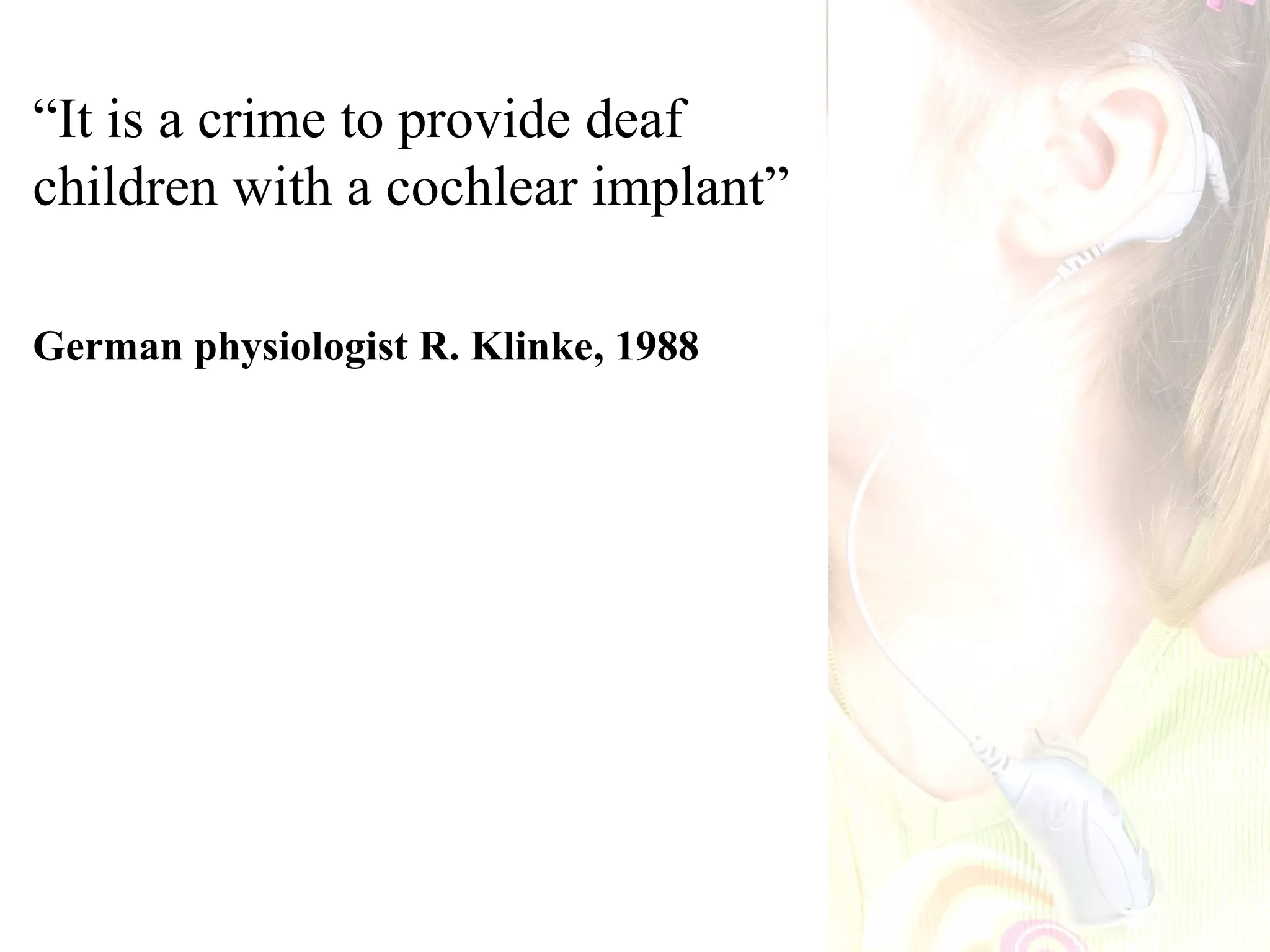 “It is a crime to provide deaf
children with a cochlear implant”

German physiologist R. Klinke, 1988
 
