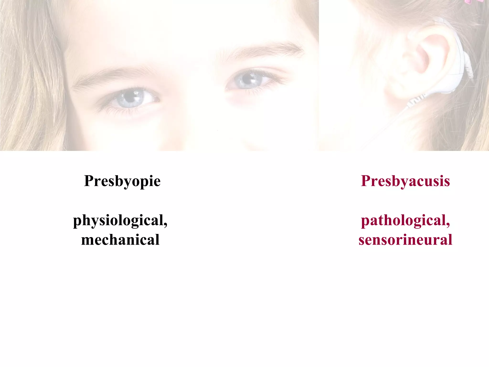 Presbyopie      Presbyacusis

physiological,   pathological,
 mechanical      sensorineural
 