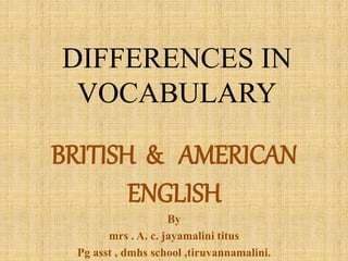DIFFERENCES IN
VOCABULARY
BRITISH & AMERICAN
ENGLISH
By
mrs . A. c. jayamalini titus
Pg asst , dmhs school ,tiruvannamalini.
 