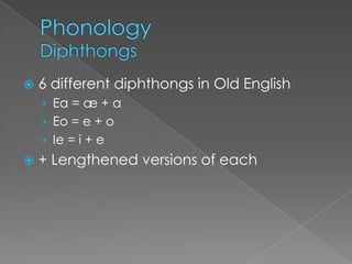    6 different diphthongs in Old English
    › Ea = æ + a
    › Eo = e + o
    › Ie = i + e
   + Lengthened versions of each
 