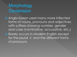  Anglo-Saxon used many more inflected
  forms of nouns, pronouns and adjectives
  with suffixes showing number, gender
  and case (nominative, accusative, etc.)
 Barely occurs in Modern English except
  for the plural ‘s’ and the different forms
  of pronouns
 