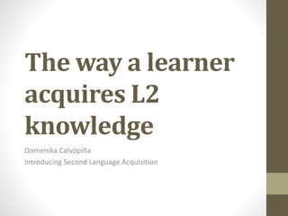 The way a learner
acquires L2
knowledge
Domenika Calvopiña
Introducing Second Language Acquisition
 