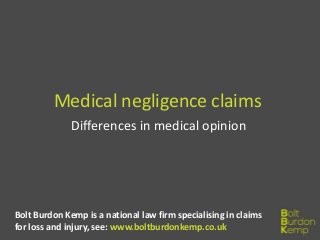 Medical negligence claims
Differences in medical opinion
Bolt Burdon Kemp is a national law firm specialising in claims
for loss and injury, see: www.boltburdonkemp.co.uk
 