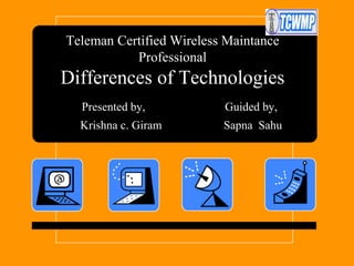 Teleman Certified Wireless Maintance
Professional

Differences of Technologies
Presented by,

Guided by,

Krishna c. Giram

Sapna Sahu

 