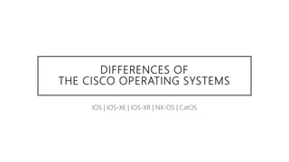 DIFFERENCES OF
THE CISCO OPERATING SYSTEMS
IOS | IOS-XE | IOS-XR | NX-OS | CatOS
 