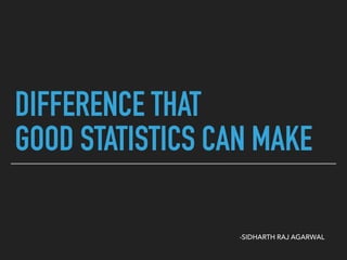 DIFFERENCE THAT
GOOD STATISTICS CAN MAKE
-SIDHARTH RAJ AGARWAL
 