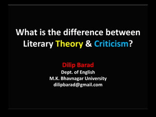 What is the difference between
Literary Theory & Criticism?
Dilip Barad
Dept. of English
M.K. Bhavnagar University
dilipbarad@gmail.com
 