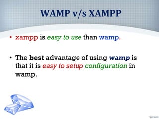 WAMP v/s XAMPP
• xampp is easy to use than wamp.
• The best advantage of using wamp is
that it is easy to setup configuration in
wamp.