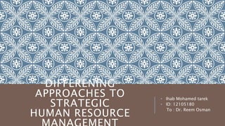 DIFFERENING 
APPROACHES TO 
STRATEGIC 
HUMAN RESOURCE 
MANAGEMENT 
• Ihab Mohamed tarek 
• ID: 12105180 
To : Dr. Reem Osman 
 