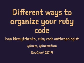 Different ways to
organize your ruby
code
Ivan Nemytchenko, ruby code anthropologist
@inem, @inemation
DevConf 2014
 