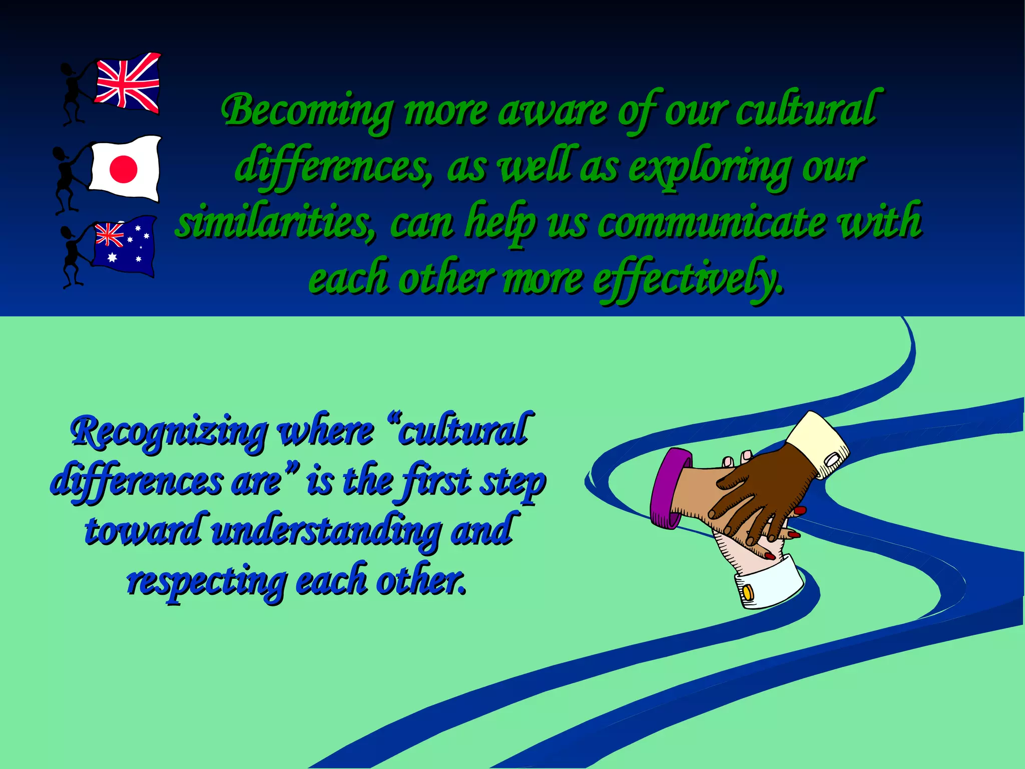 Becoming more aware of our cultural differences, as well as exploring our similarities, can help us communicate with each other more effectively. Recognizing where “cultural differences are” is the first step toward understanding and respecting each other. 