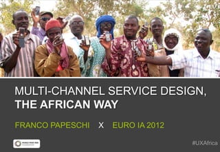 MULTI-CHANNEL SERVICE DESIGN,
THE AFRICAN WAY
FRANCO PAPESCHI   X   EURO IA 2012

                                     #UXAfrica
 