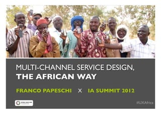 !

MULTI-CHANNEL SERVICE DESIGN,!
THE AFRICAN WAY!
FRANCO PAPESCHI   X   IA SUMMIT 2012!

                                        #UXAfrica!
 