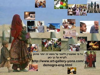 כל מי שמעוניין ללמוד על נושא זה יותר מוזמן לקרוא על כך כאן .   http://www.art-gallery-yona.com/demogra-eng.html   